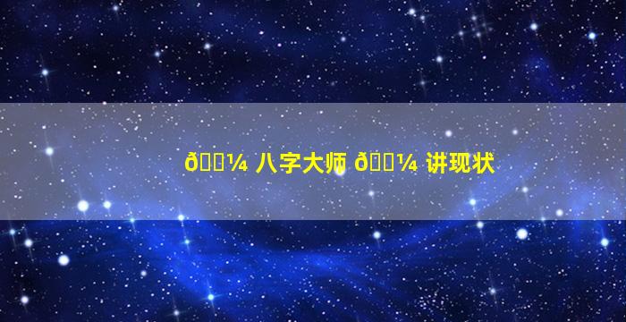 🌼 八字大师 🐼 讲现状